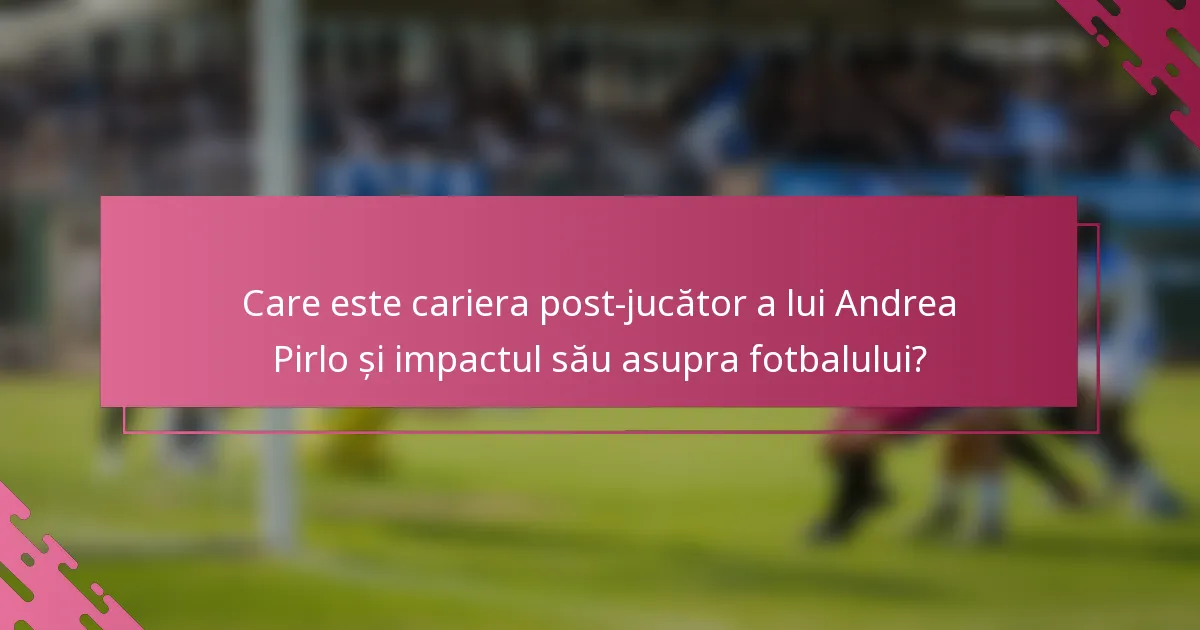 Care este cariera post-jucător a lui Andrea Pirlo și impactul său asupra fotbalului?