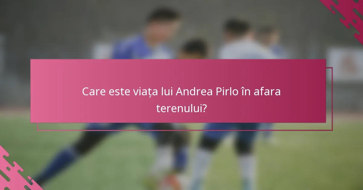 Care este viața lui Andrea Pirlo în afara terenului?