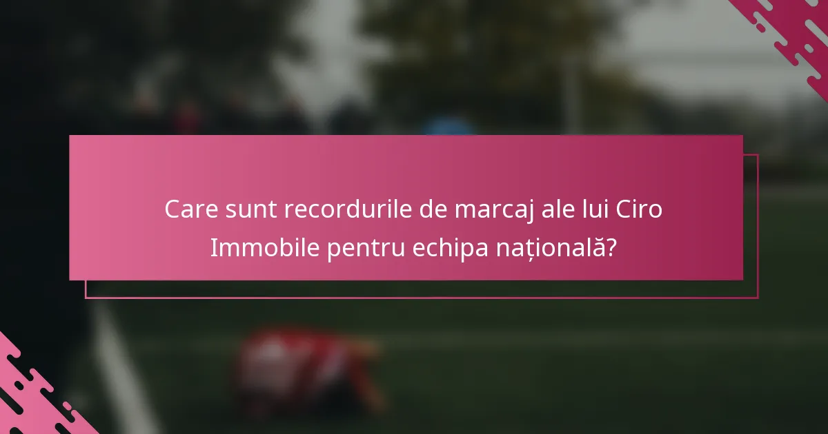 Care sunt recordurile de marcaj ale lui Ciro Immobile pentru echipa națională?