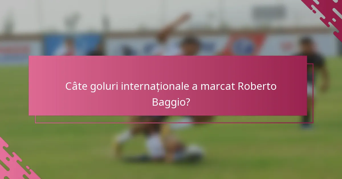 Câte goluri internaționale a marcat Roberto Baggio?
