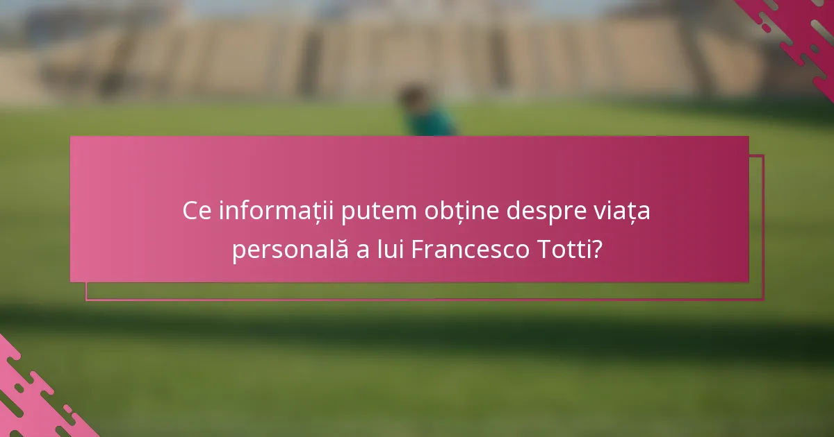 Ce informații putem obține despre viața personală a lui Francesco Totti?
