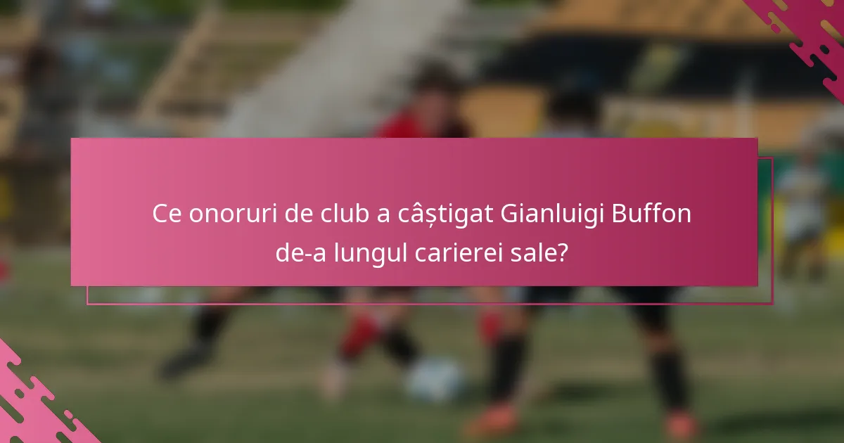 Ce onoruri de club a câștigat Gianluigi Buffon de-a lungul carierei sale?