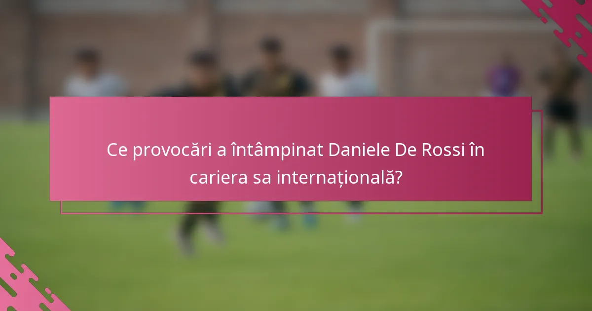 Ce provocări a întâmpinat Daniele De Rossi în cariera sa internațională?