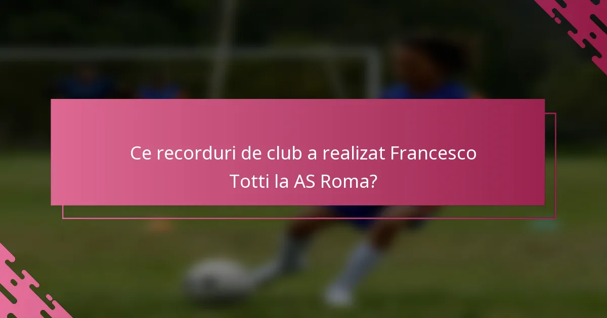 Ce recorduri de club a realizat Francesco Totti la AS Roma?