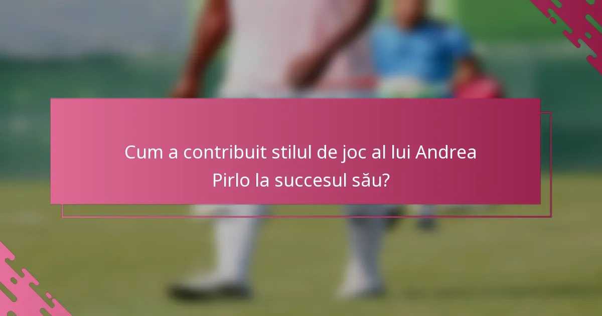 Cum a contribuit stilul de joc al lui Andrea Pirlo la succesul său?