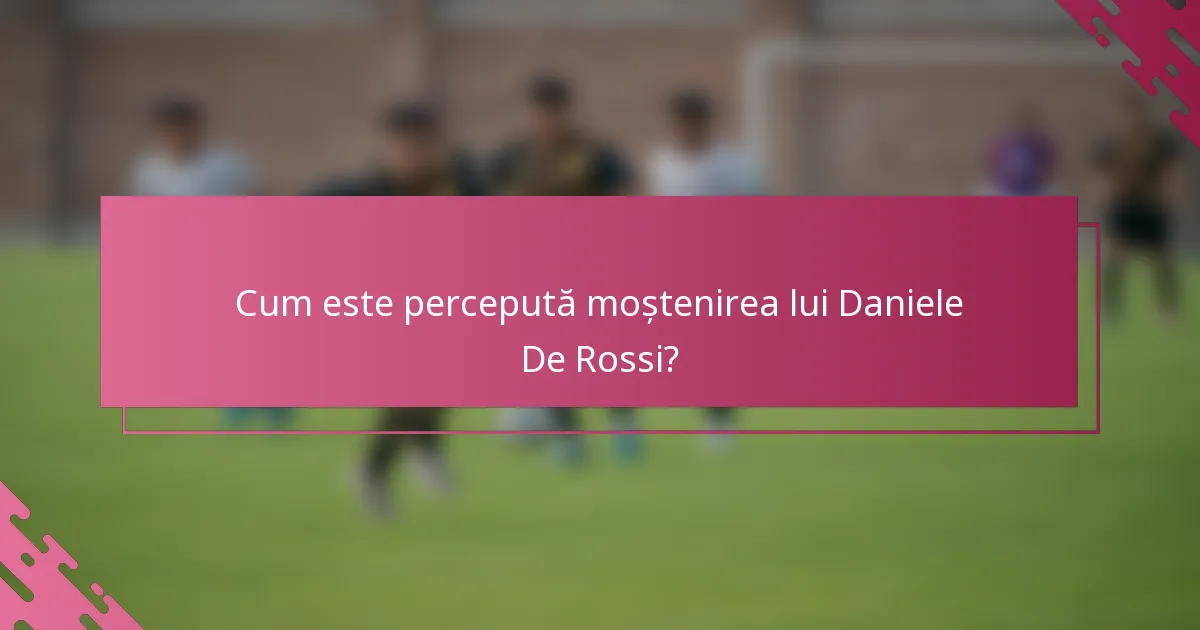 Cum este percepută moștenirea lui Daniele De Rossi?