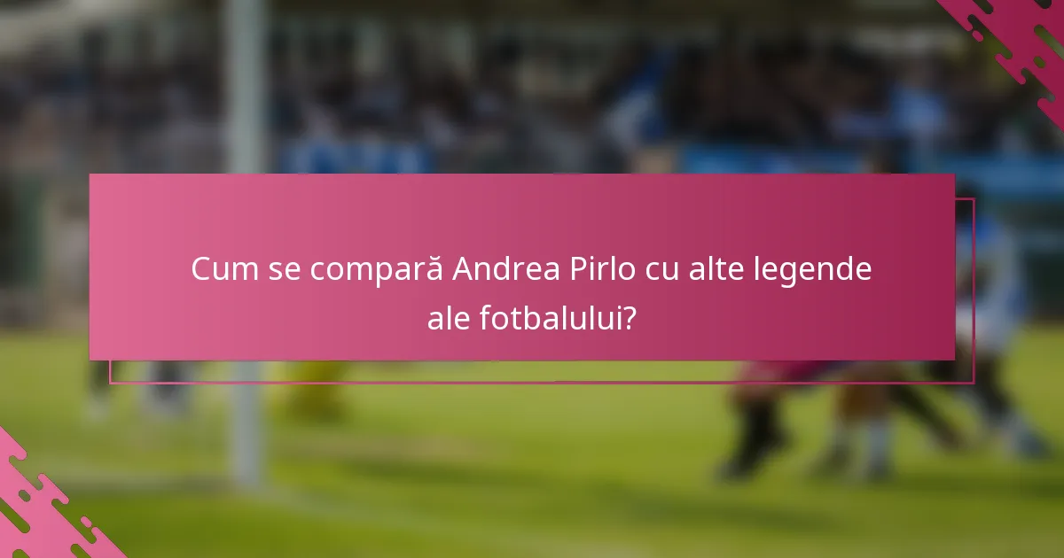 Cum se compară Andrea Pirlo cu alte legende ale fotbalului?