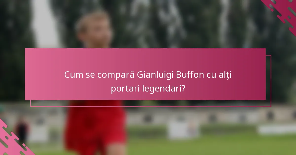 Cum se compară Gianluigi Buffon cu alți portari legendari?