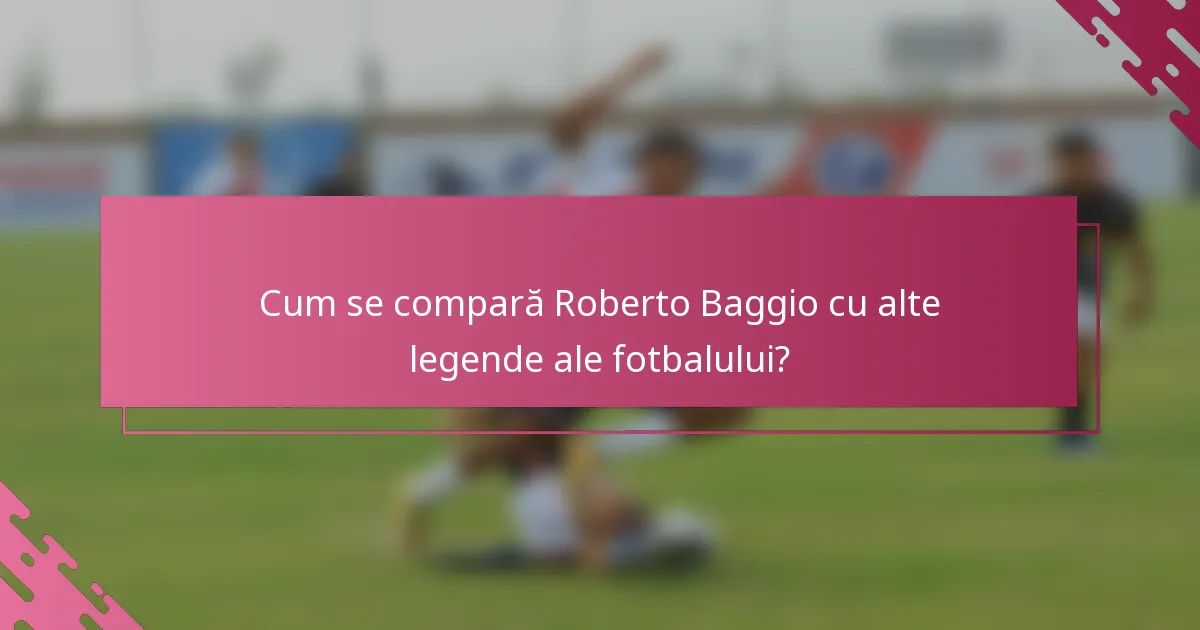 Cum se compară Roberto Baggio cu alte legende ale fotbalului?
